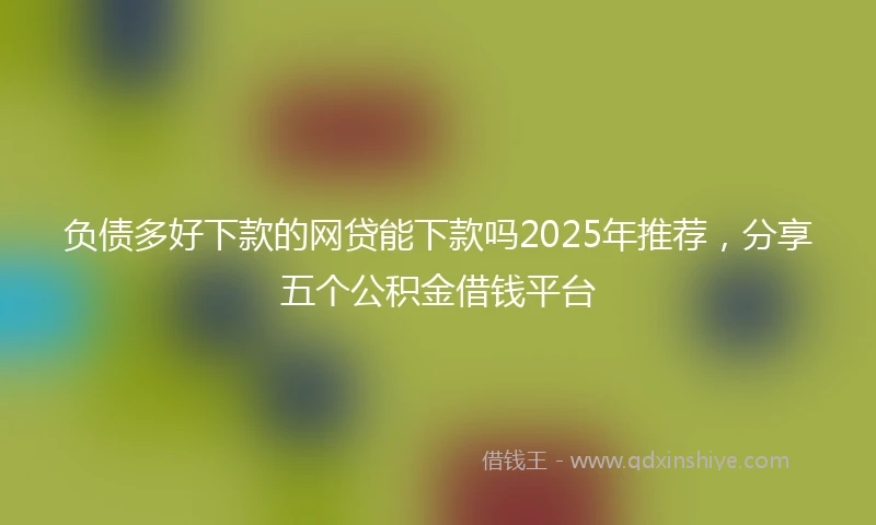 负债多好下款的网贷能下款吗2025年推荐，分享五个公积金借钱平台