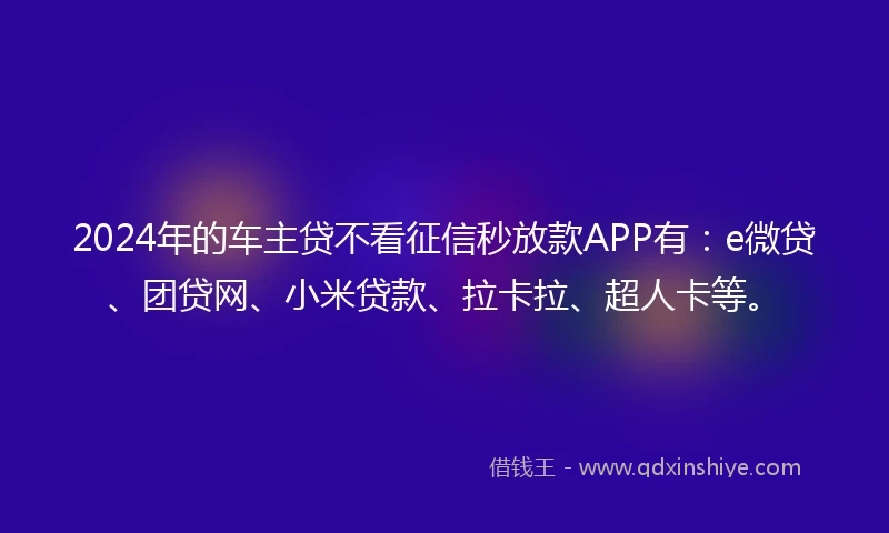 2024年的车主贷不看征信秒放款APP有：e微贷、团贷网、小米贷款、拉卡拉、超人卡等。