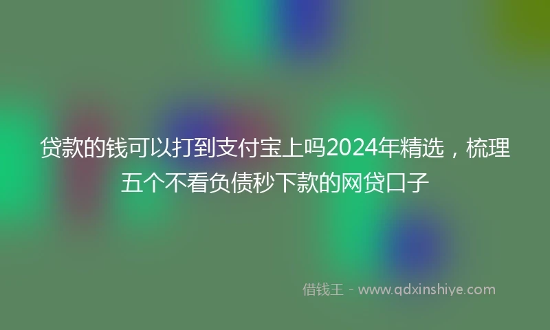 贷款的钱可以打到支付宝上吗2024年精选,梳理五个不看负债秒下款的网贷口子