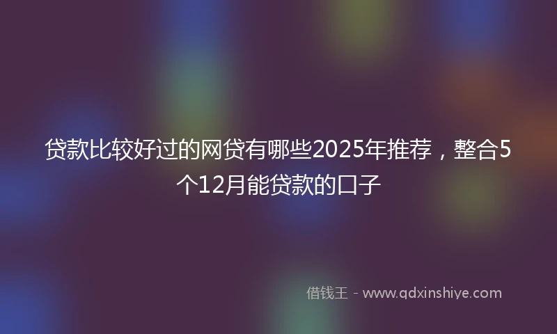 贷款比较好过的网贷有哪些2025年推荐，整合5个12月能贷款的口子