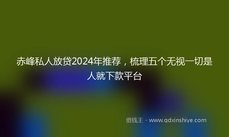 赤峰私人放贷2024年推荐，梳理五个无视一切是人就下款平台