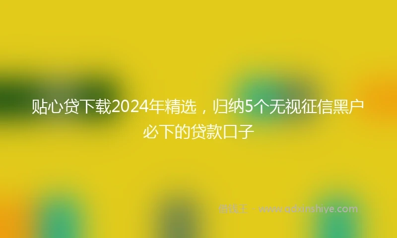 贴心贷下载2024年精选，归纳5个无视征信黑户必下的贷款口子