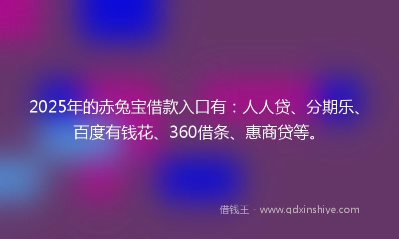2025年的赤兔宝借款入口有：人人贷、分期乐、百度有钱花、360借条、惠商贷等。