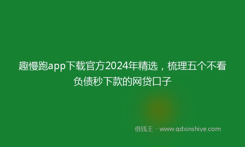 趣慢跑app下载官方2024年精选，梳理五个不看负债秒下款的网贷口子