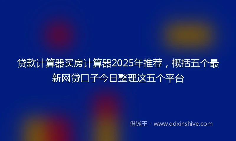 贷款计算器买房计算器2025年推荐，概括五个最新网贷口子今日整理这五个平台