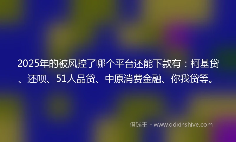 2025年的被风控了哪个平台还能下款有：柯基贷、还呗、51人品贷、中原消费金融、你我贷等。