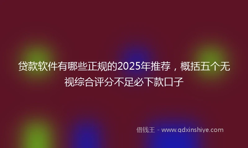 贷款软件有哪些正规的2025年推荐，概括五个无视综合评分不足必下款口子