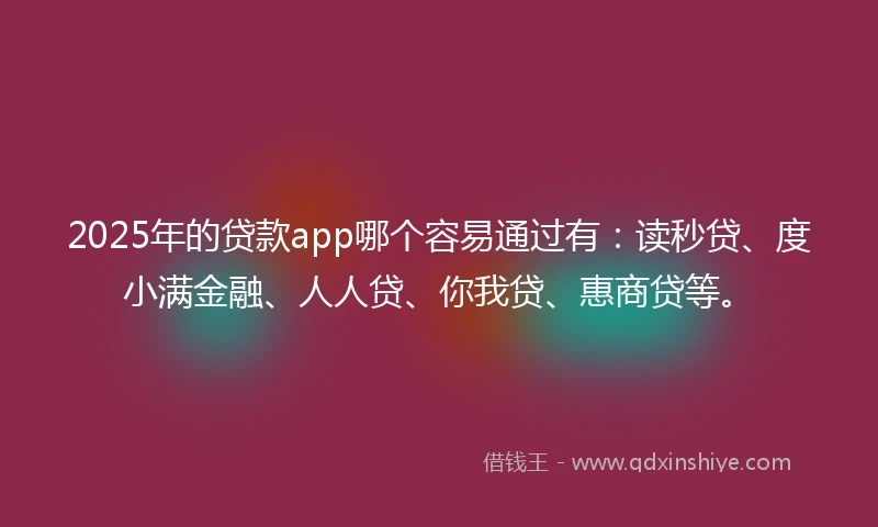 2025年的贷款app哪个容易通过有：读秒贷、度小满金融、人人贷、你我贷、惠商贷等。