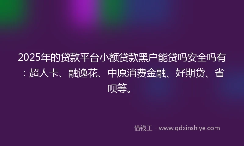 2025年的贷款平台小额贷款黑户能贷吗安全吗有：超人卡、融逸花、中原消费金融、好期贷、省呗等。
