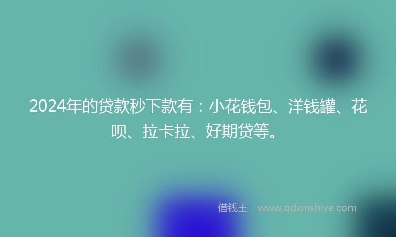 2024年的贷款秒下款有:小花钱包、洋钱罐、花呗、拉卡拉、好期贷等。