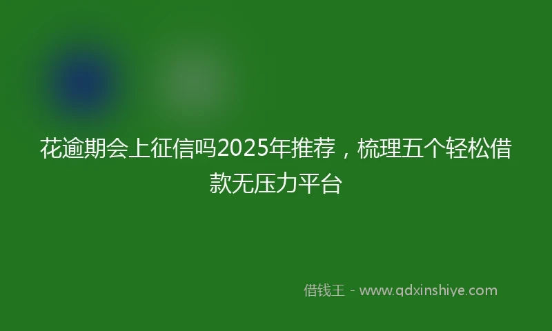 花逾期会上征信吗2025年推荐，梳理五个轻松借款无压力平台