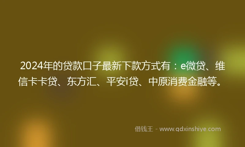 2024年的贷款口子最新下款方式有:e微贷、维信卡卡贷、东方汇、平安i贷、中原消费金融等。