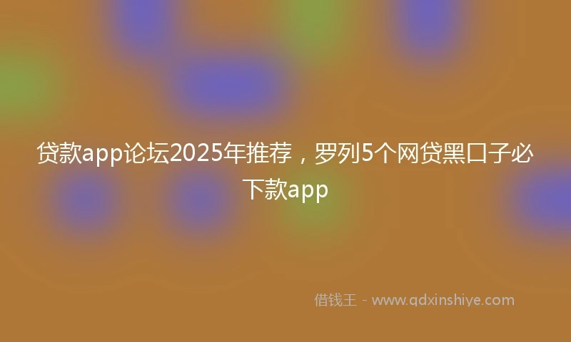 贷款app论坛2025年推荐，罗列5个网贷黑口子必下款app