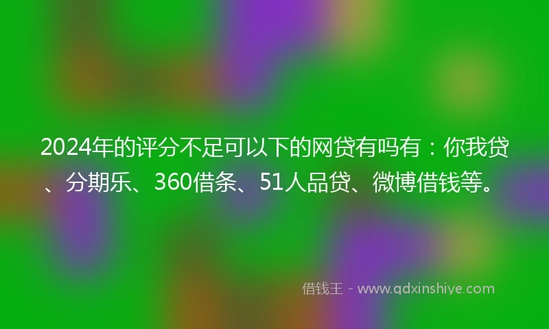 2024年的评分不足可以下的网贷有吗有：你我贷、分期乐、360借条、51人品贷、微博借钱等。
