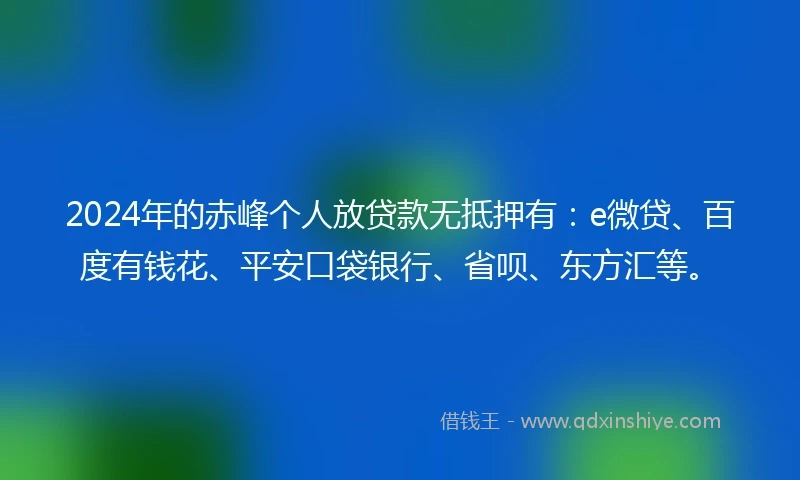 2024年的赤峰个人放贷款无抵押有：e微贷、百度有钱花、平安口袋银行、省呗、东方汇等。