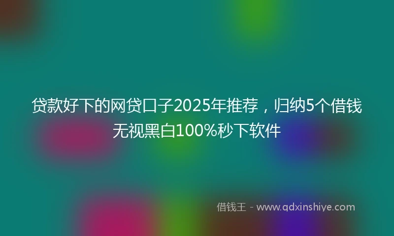 贷款好下的网贷口子2025年推荐，归纳5个借钱无视黑白100%秒下软件