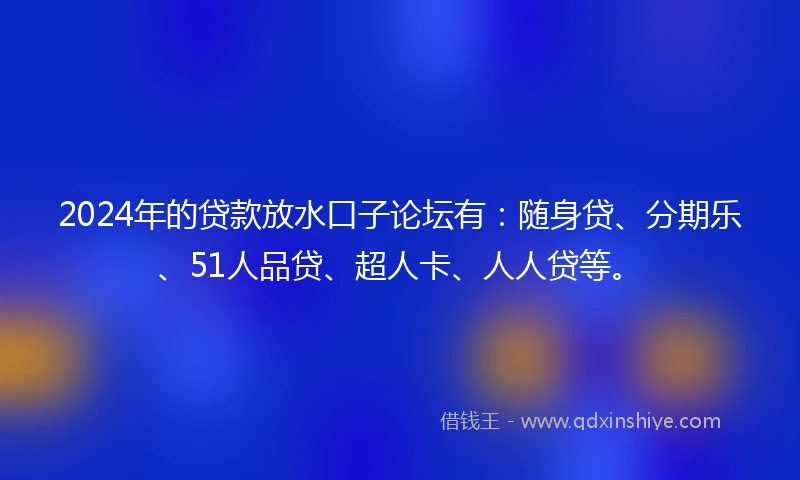 2024年的贷款放水口子论坛有：随身贷、分期乐、51人品贷、超人卡、人人贷等。
