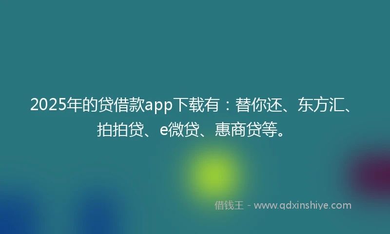 2025年的贷借款app下载有：替你还、东方汇、拍拍贷、e微贷、惠商贷等。