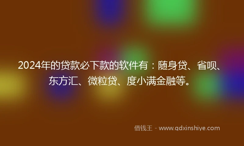 2024年的贷款必下款的软件有：随身贷、省呗、东方汇、微粒贷、度小满金融等。