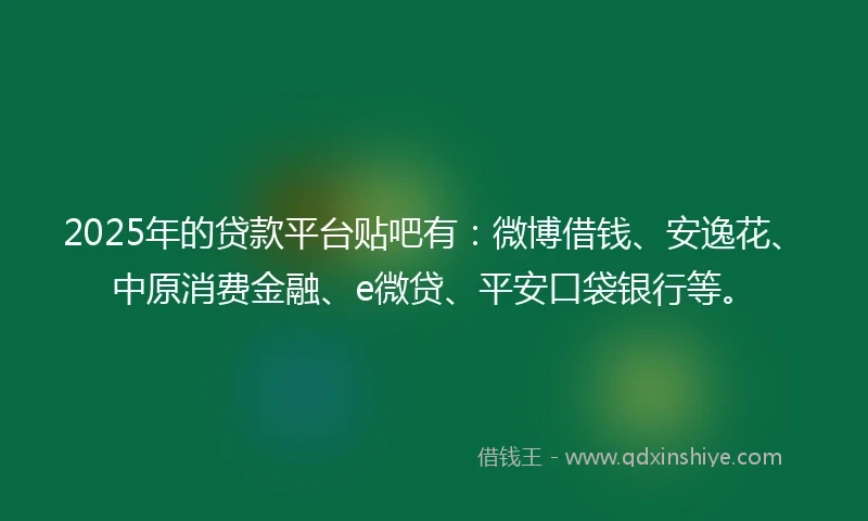 2025年的贷款平台贴吧有：微博借钱、安逸花、中原消费金融、e微贷、平安口袋银行等。