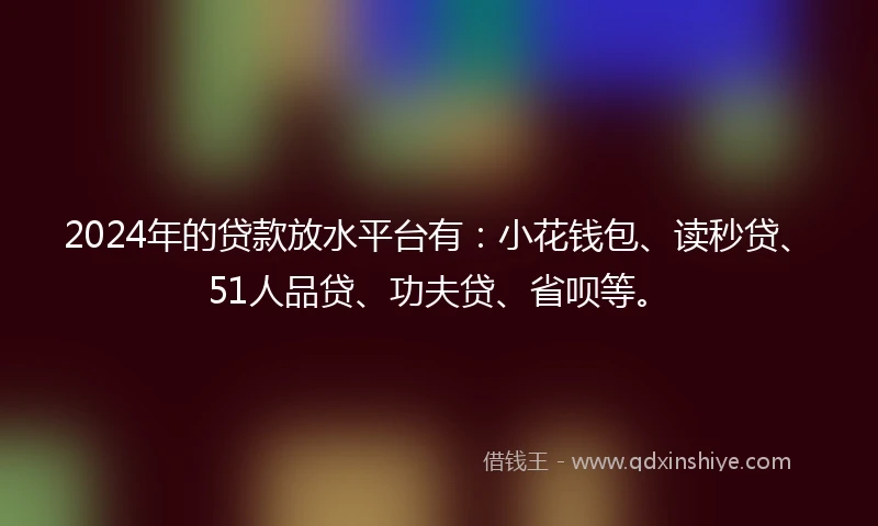 2024年的贷款放水平台有:小花钱包、读秒贷、51人品贷、功夫贷、省呗等。
