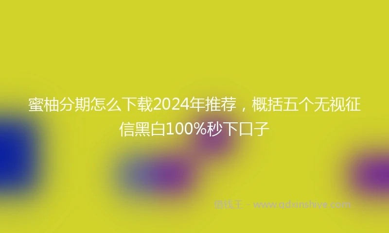 蜜柚分期怎么下载2024年推荐，概括五个无视征信黑白100%秒下口子