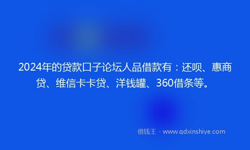 2024年的贷款口子论坛人品借款有：还呗、惠商贷、维信卡卡贷、洋钱罐、360借条等。
