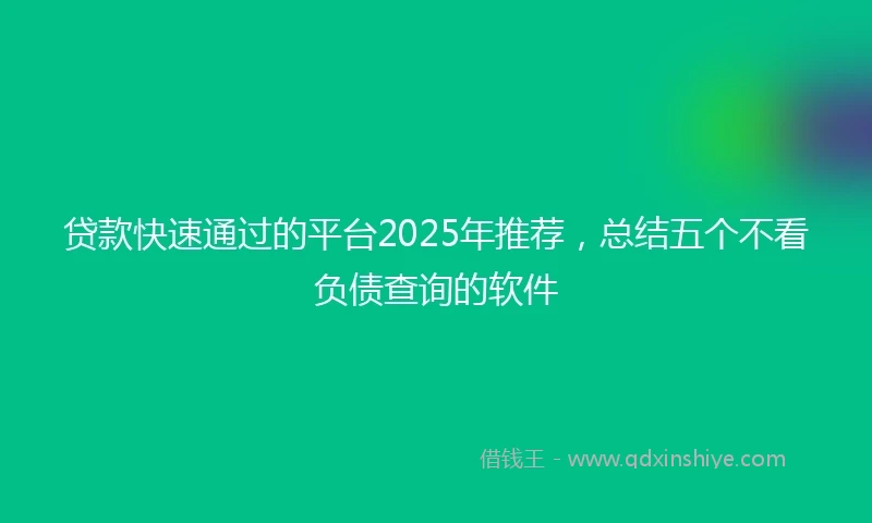 贷款快速通过的平台2025年推荐，总结五个不看负债查询的软件