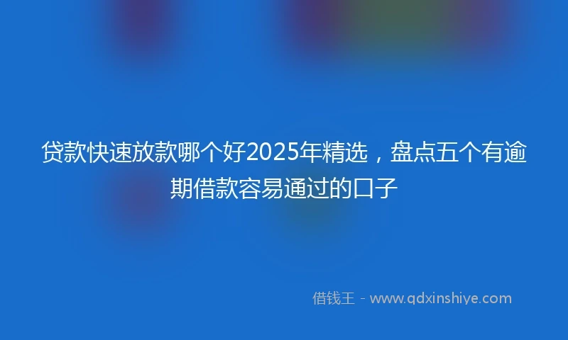 贷款快速放款哪个好2025年精选，盘点五个有逾期借款容易通过的口子