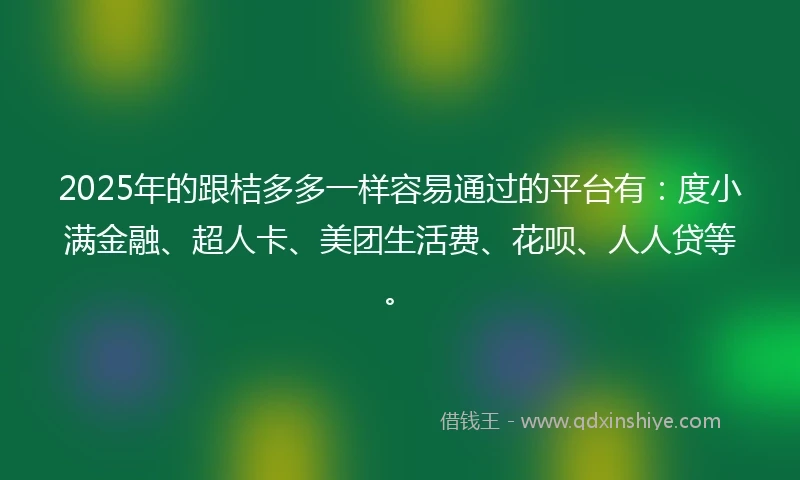 2025年的跟桔多多一样容易通过的平台有：度小满金融、超人卡、美团生活费、花呗、人人贷等。