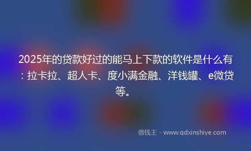 2025年的贷款好过的能马上下款的软件是什么有:拉卡拉、超人卡、度小满金融、洋钱罐、e微贷等。