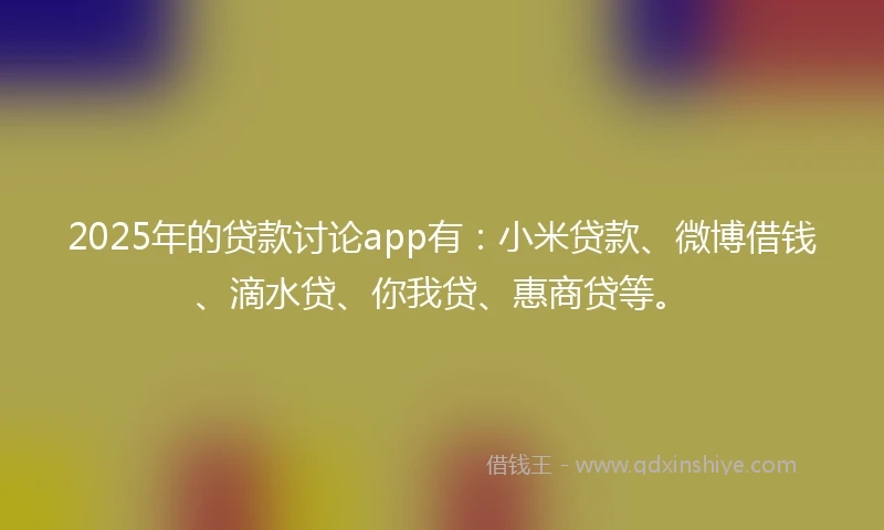 2025年的贷款讨论app有：小米贷款、微博借钱、滴水贷、你我贷、惠商贷等。
