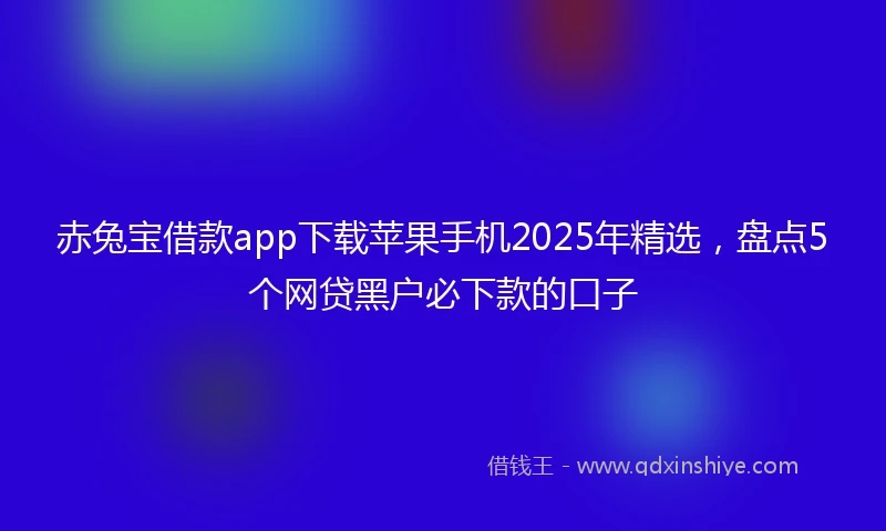 赤兔宝借款app下载苹果手机2025年精选,盘点5个网贷黑户必下款的口子