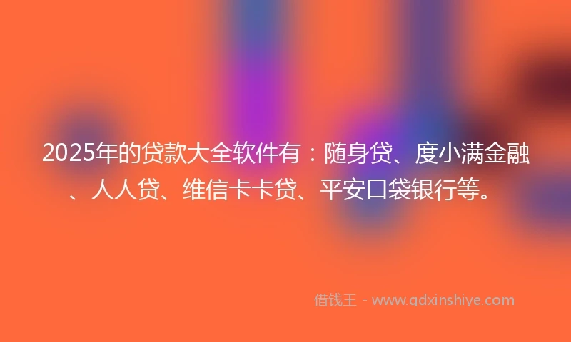2025年的贷款大全软件有：随身贷、度小满金融、人人贷、维信卡卡贷、平安口袋银行等。