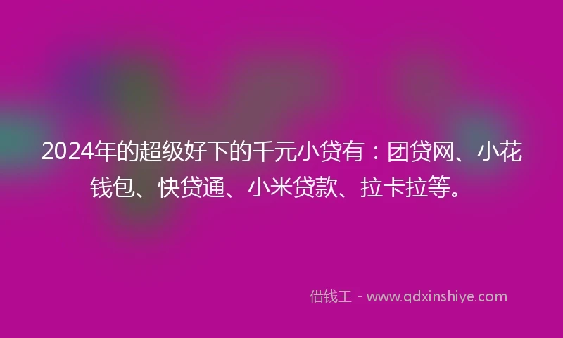 2024年的超级好下的千元小贷有：团贷网、小花钱包、快贷通、小米贷款、拉卡拉等。