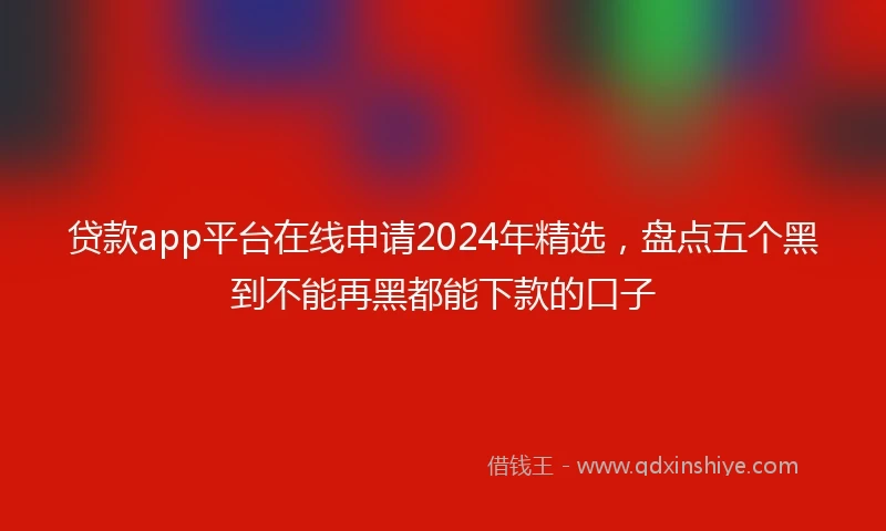 贷款app平台在线申请2024年精选，盘点五个黑到不能再黑都能下款的口子