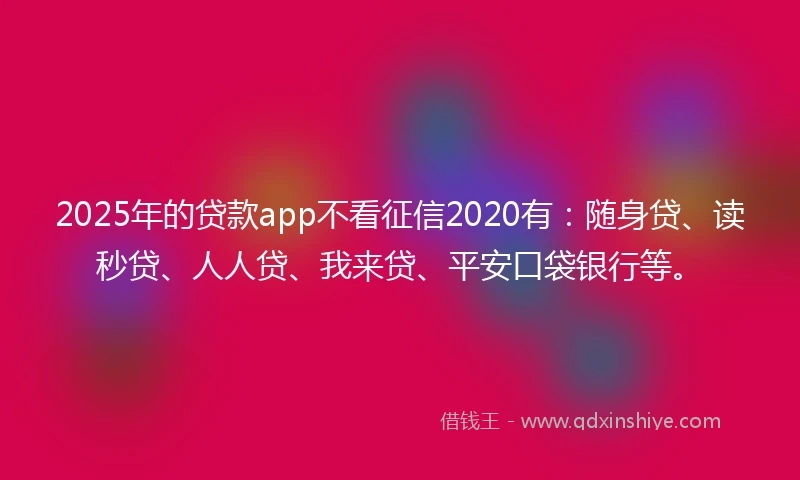 2025年的贷款app不看征信2020有：随身贷、读秒贷、人人贷、我来贷、平安口袋银行等。