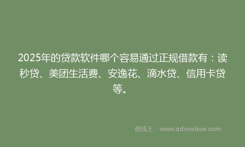 2025年的贷款软件哪个容易通过正规借款有：读秒贷、美团生活费、安逸花、滴水贷、信用卡贷等。