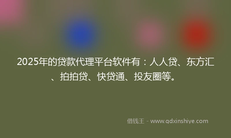 2025年的贷款代理平台软件有：人人贷、东方汇、拍拍贷、快贷通、投友圈等。