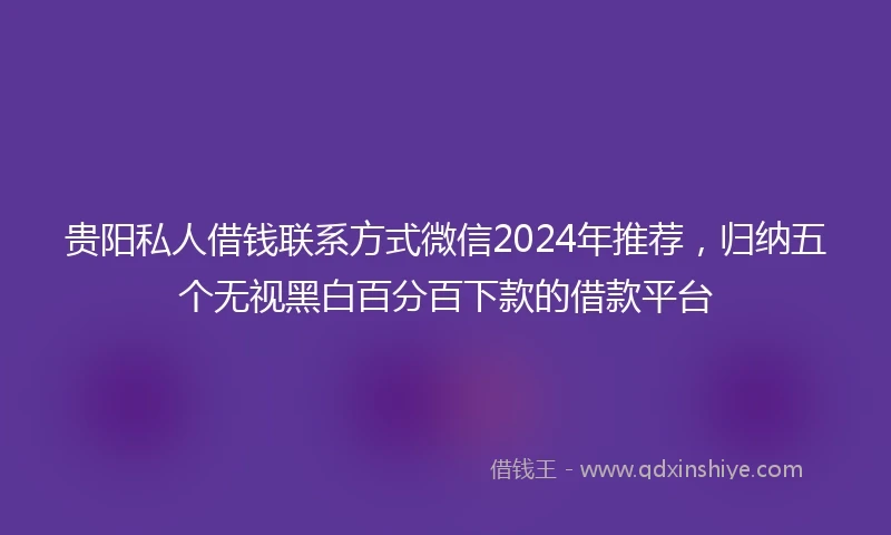 贵阳私人借钱联系方式微信2024年推荐，归纳五个无视黑白百分百下款的借款平台