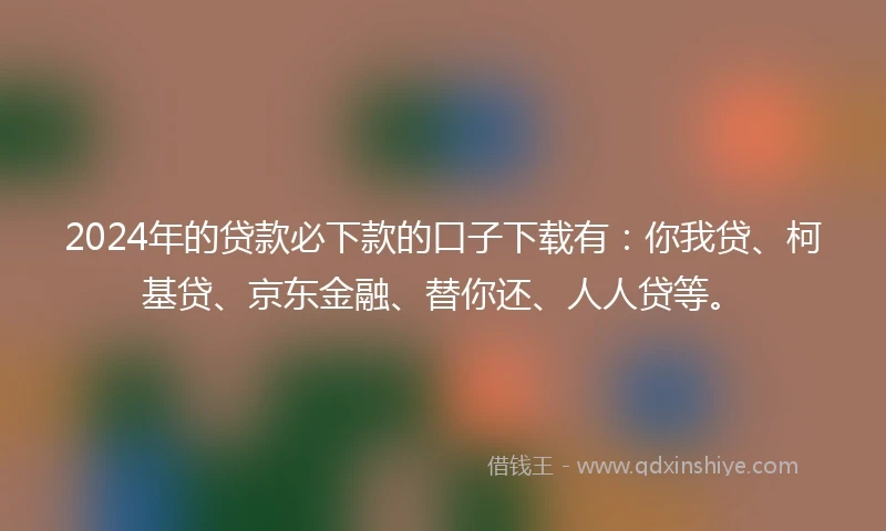 2024年的贷款必下款的口子下载有：你我贷、柯基贷、京东金融、替你还、人人贷等。