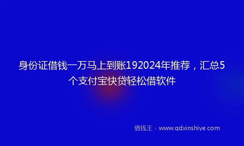 身份证借钱一万马上到账192024年推荐，汇总5个支付宝快贷轻松借软件