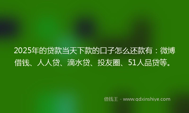 2025年的贷款当天下款的口子怎么还款有：微博借钱、人人贷、滴水贷、投友圈、51人品贷等。