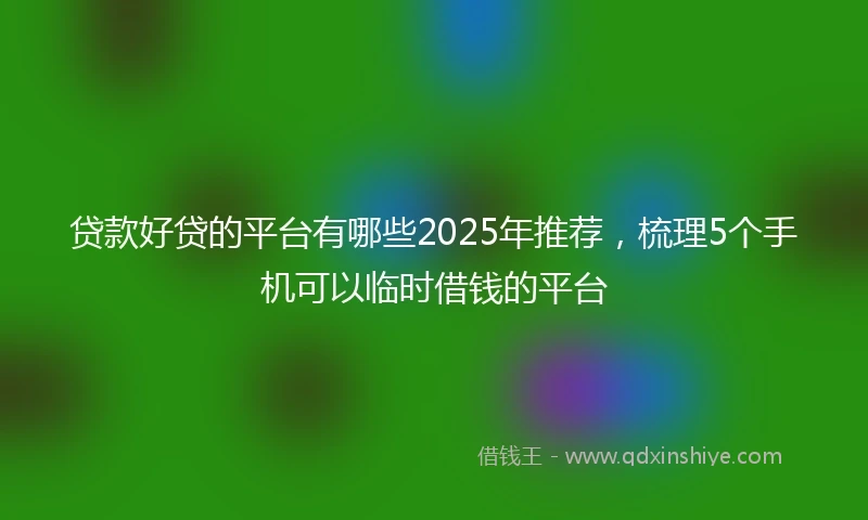 贷款好贷的平台有哪些2025年推荐,梳理5个手机可以临时借钱的平台