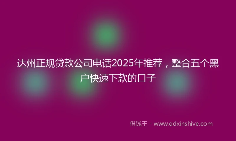 达州正规贷款公司电话2025年推荐，整合五个黑户快速下款的口子
