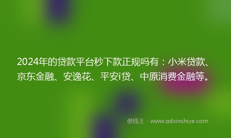 2024年的贷款平台秒下款正规吗有：小米贷款、京东金融、安逸花、平安i贷、中原消费金融等。