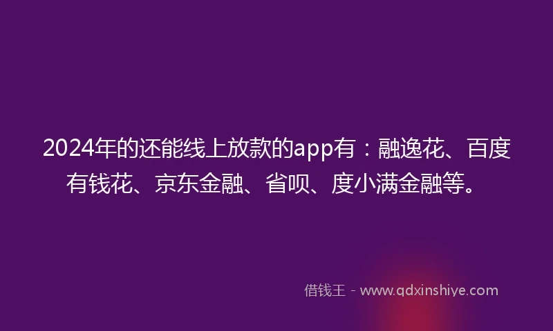 2024年的还能线上放款的app有：融逸花、百度有钱花、京东金融、省呗、度小满金融等。