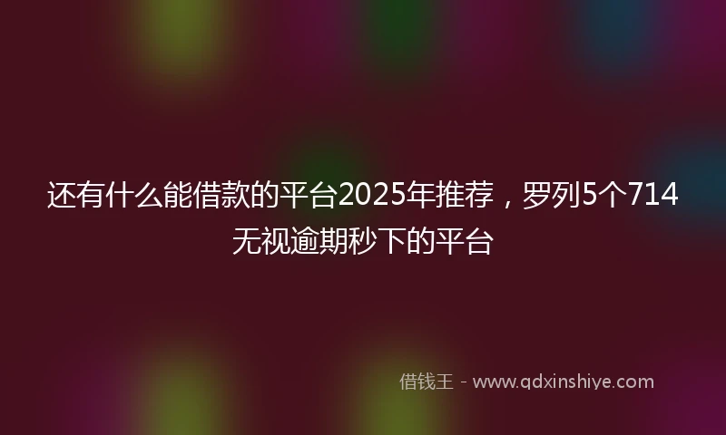 还有什么能借款的平台2025年推荐，罗列5个714无视逾期秒下的平台