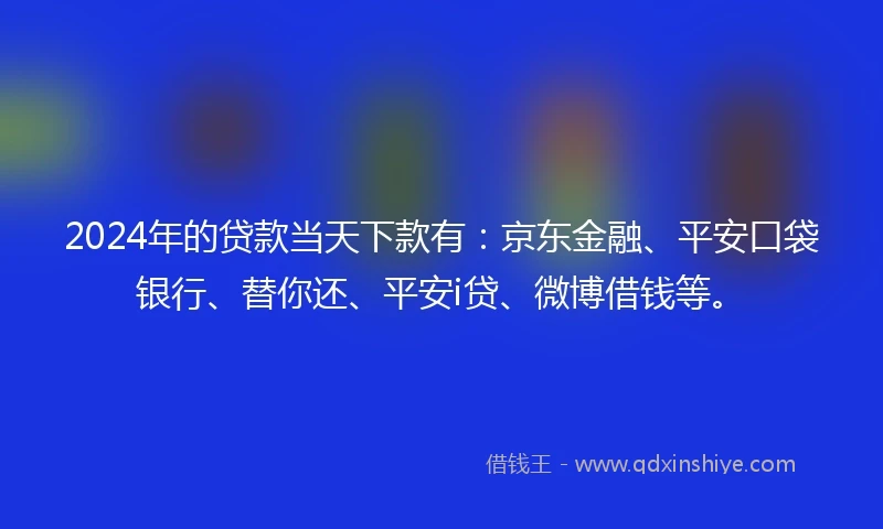 2024年的贷款当天下款有：京东金融、平安口袋银行、替你还、平安i贷、微博借钱等。