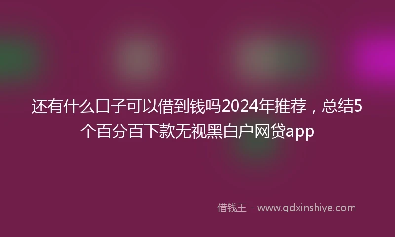 还有什么口子可以借到钱吗2024年推荐，总结5个百分百下款无视黑白户网贷app